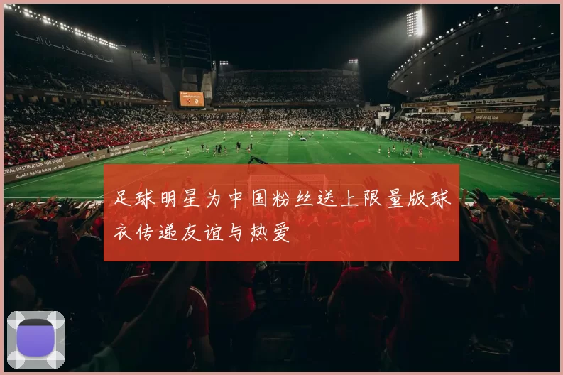 足球明星为中国粉丝送上限量版球衣传递友谊与热爱