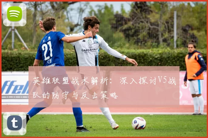 英雄联盟战术解析：深入探讨V5战队的防守与反击策略