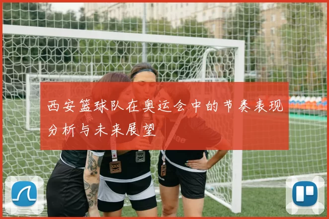 西安篮球队在奥运会中的节奏表现分析与未来展望
