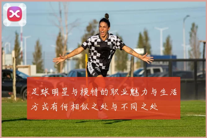足球明星与模特的职业魅力与生活方式有何相似之处与不同之处