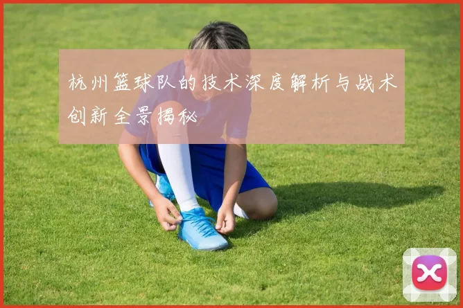 杭州篮球队的技术深度解析与战术创新全景揭秘