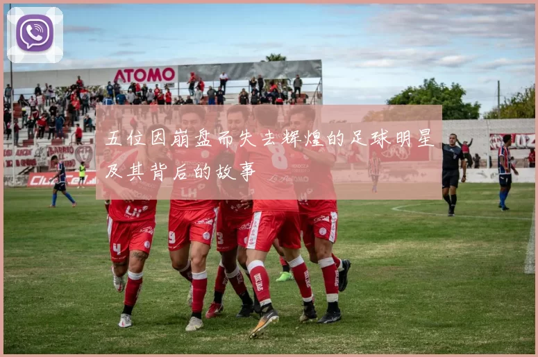 五位因崩盘而失去辉煌的足球明星及其背后的故事