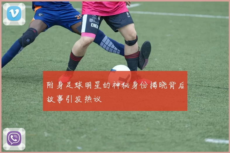 附身足球明星的神秘身份揭晓背后故事引发热议