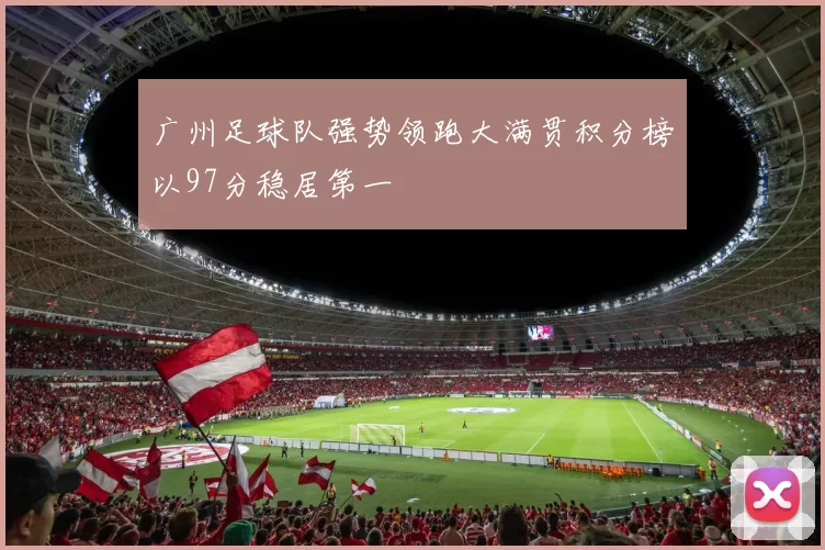 广州足球队强势领跑大满贯积分榜以97分稳居第一