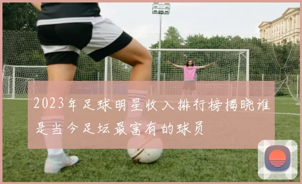 2023年足球明星收入排行榜揭晓谁是当今足坛最富有的球员