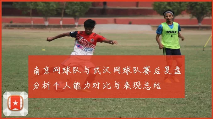 南京网球队与武汉网球队赛后复盘分析个人能力对比与表现总结