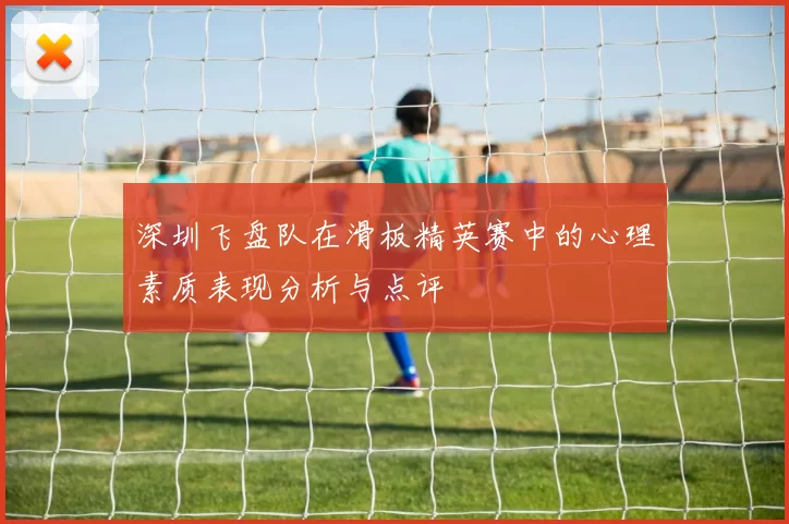 深圳飞盘队在滑板精英赛中的心理素质表现分析与点评
