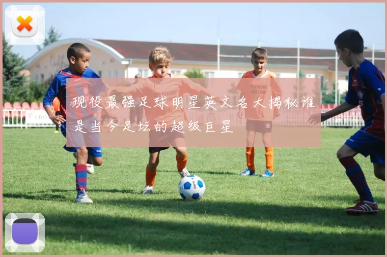 现役最强足球明星英文名大揭秘谁是当今足坛的超级巨星