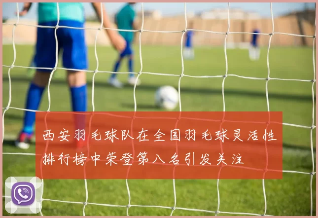 西安羽毛球队在全国羽毛球灵活性排行榜中荣登第八名引发关注