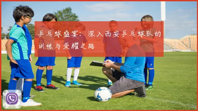 乒乓球盛宴：深入西安乒乓球队的训练与荣耀之路