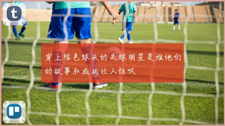 穿上绿色球衣的足球明星是谁他们的故事和成就让人惊叹
