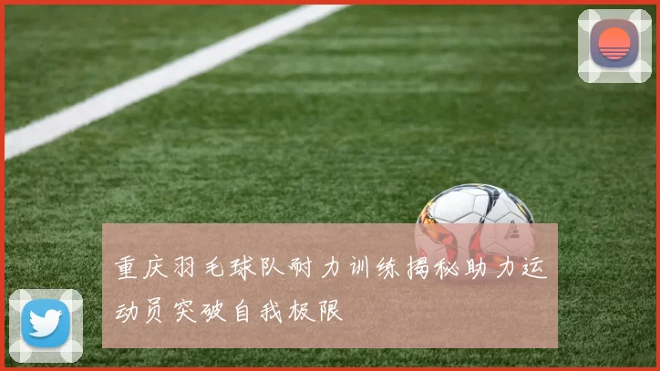 重庆羽毛球队耐力训练揭秘助力运动员突破自我极限