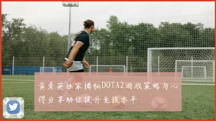 黄秀英独家揭秘DOTA2游戏策略与心得分享助你提升竞技水平