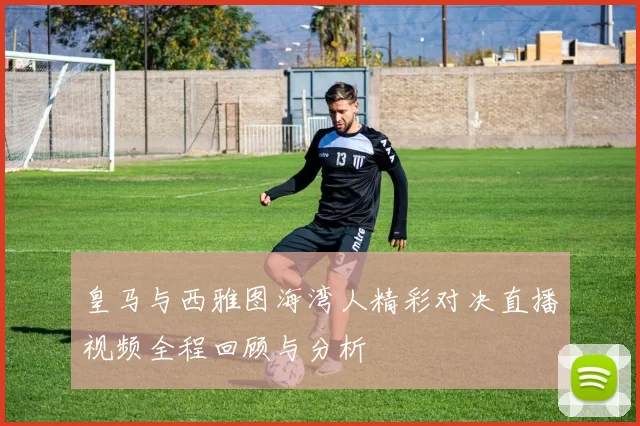 皇马与西雅图海湾人精彩对决直播视频全程回顾与分析