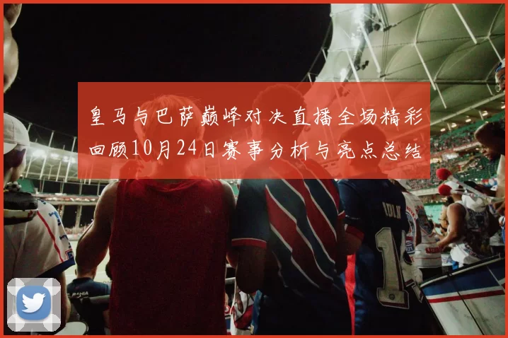 皇马与巴萨巅峰对决直播全场精彩回顾10月24日赛事分析与亮点总结
