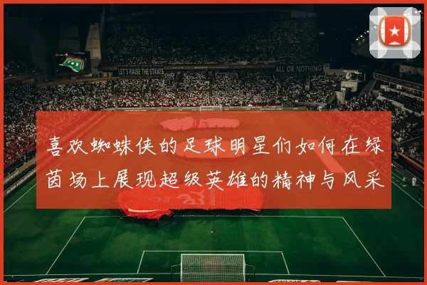 喜欢蜘蛛侠的足球明星们如何在绿茵场上展现超级英雄的精神与风采