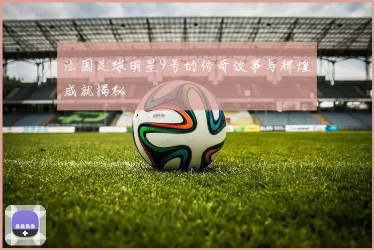 法国足球明星9号的传奇故事与辉煌成就揭秘