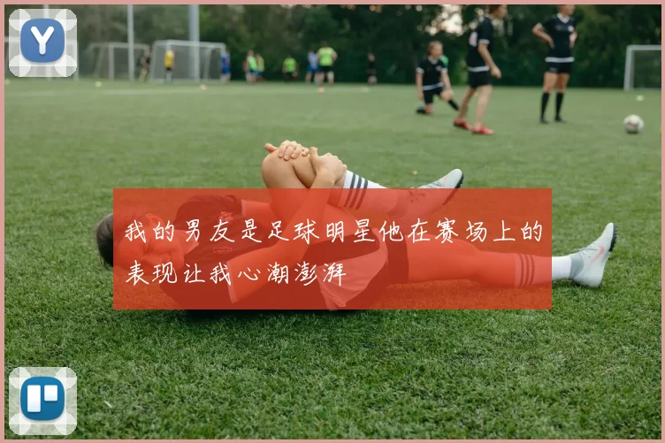我的男友是足球明星他在赛场上的表现让我心潮澎湃