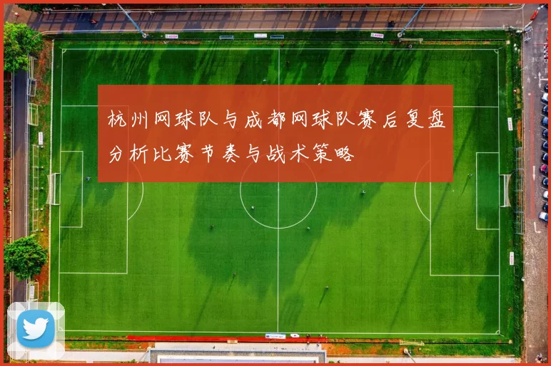 杭州网球队与成都网球队赛后复盘分析比赛节奏与战术策略