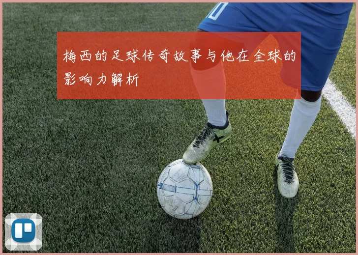 梅西的足球传奇故事与他在全球的影响力解析