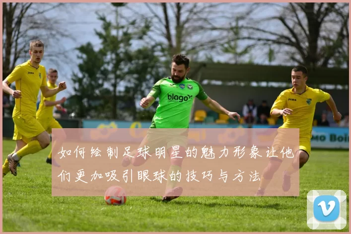 如何绘制足球明星的魅力形象让他们更加吸引眼球的技巧与方法