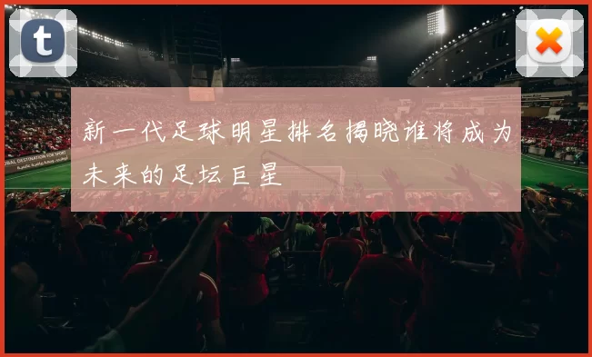 新一代足球明星排名揭晓谁将成为未来的足坛巨星