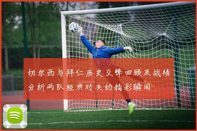 切尔西与拜仁历史交锋回顾及战绩分析两队经典对决的精彩瞬间