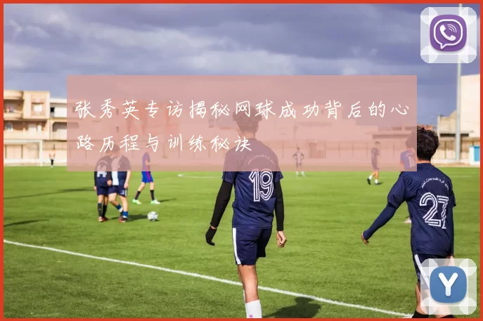 张秀英专访揭秘网球成功背后的心路历程与训练秘诀