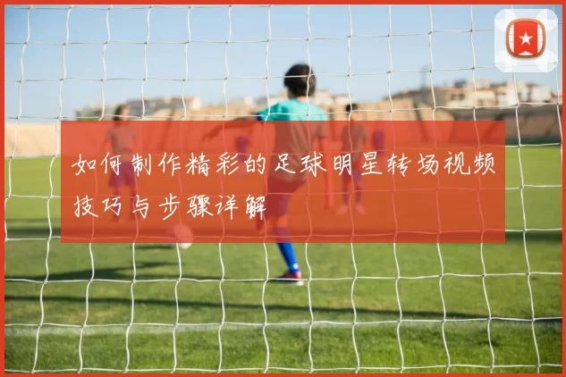 如何制作精彩的足球明星转场视频技巧与步骤详解
