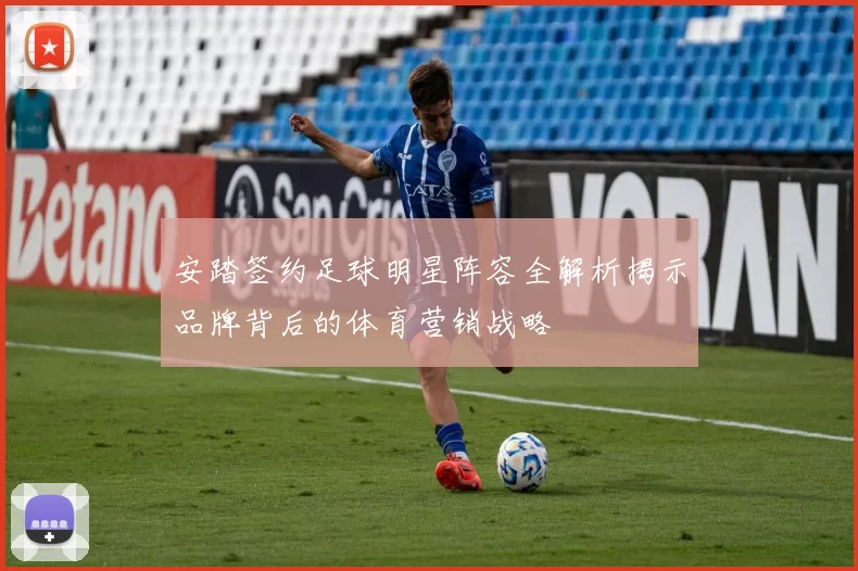 安踏签约足球明星阵容全解析揭示品牌背后的体育营销战略