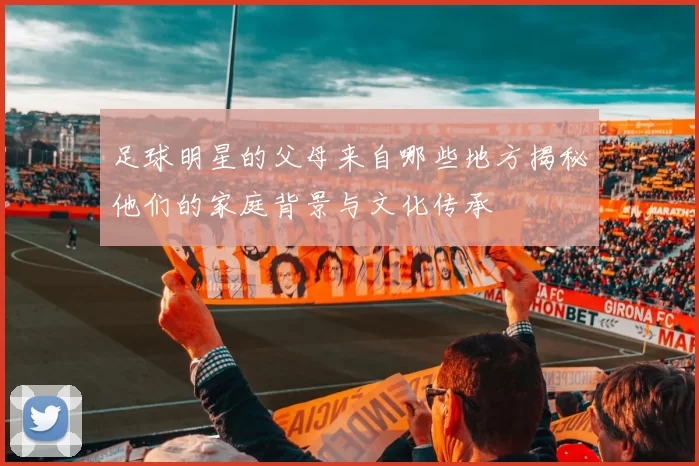 足球明星的父母来自哪些地方揭秘他们的家庭背景与文化传承