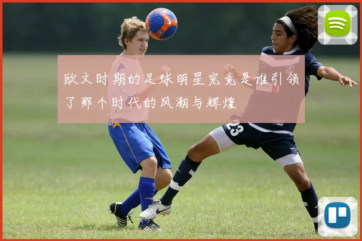 欧文时期的足球明星究竟是谁引领了那个时代的风潮与辉煌