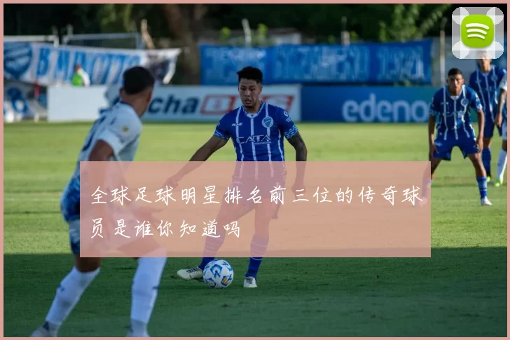 全球足球明星排名前三位的传奇球员是谁你知道吗